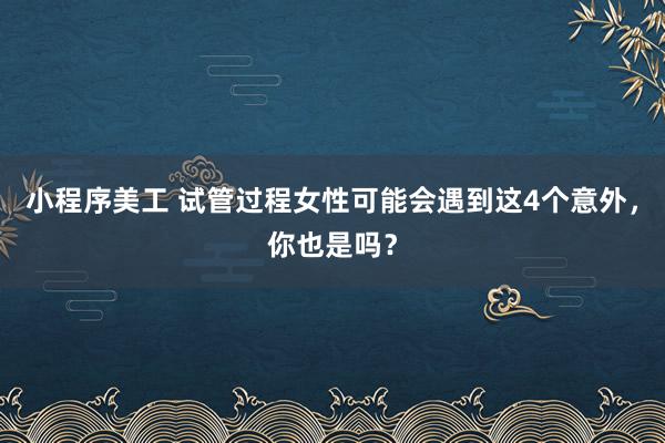 小程序美工 试管过程女性可能会遇到这4个意外，你也是吗？