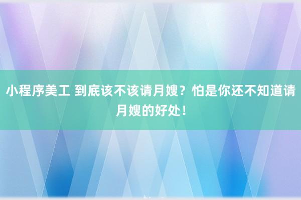 小程序美工 到底该不该请月嫂？怕是你还不知道请月嫂的好处！