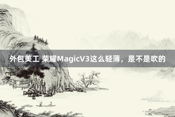 外包美工 荣耀MagicV3这么轻薄，是不是吹的