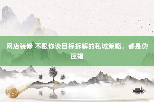 网店装修 不跟你谈目标拆解的私域策略，都是伪逻辑