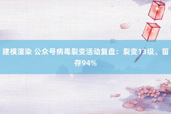 建模渲染 公众号病毒裂变活动复盘：裂变13级、留存94%