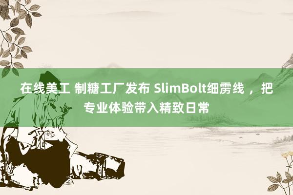 在线美工 制糖工厂发布 SlimBolt细雳线 ，把专业体验带入精致日常