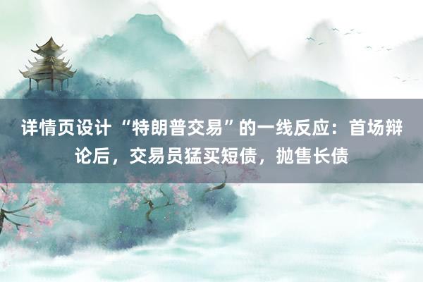 详情页设计 “特朗普交易”的一线反应：首场辩论后，交易员猛买短债，抛售长债