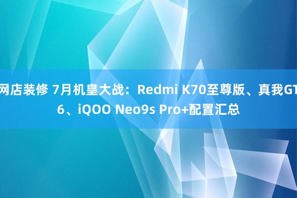 网店装修 7月机皇大战：Redmi K70至尊版、真我GT6、iQOO Neo9s Pro+配置汇总