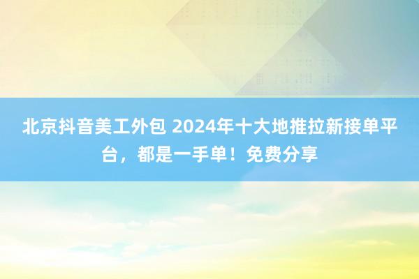 北京抖音美工外包 2024年十大地推拉新接单平台，都是一手单！免费分享