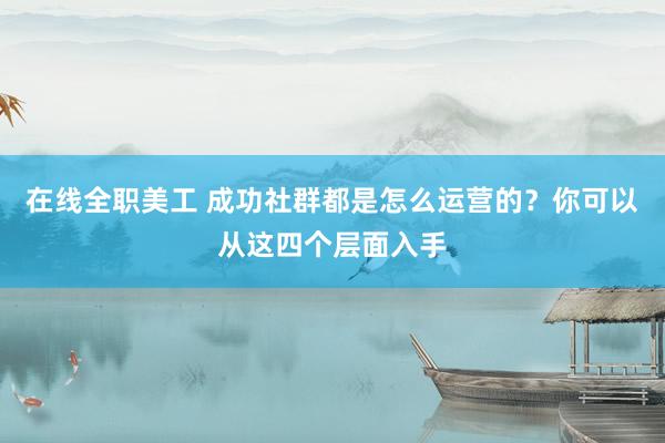 在线全职美工 成功社群都是怎么运营的？你可以从这四个层面入手