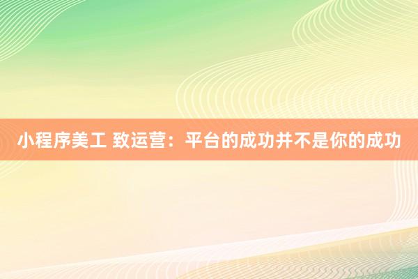 小程序美工 致运营：平台的成功并不是你的成功