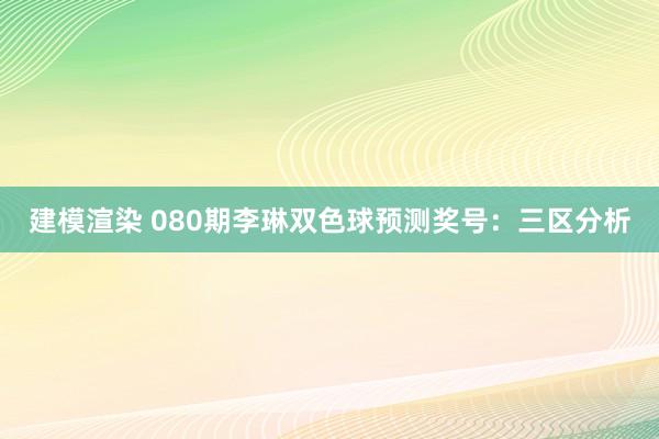 建模渲染 080期李琳双色球预测奖号：三区分析