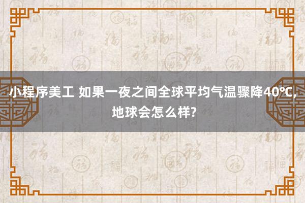 小程序美工 如果一夜之间全球平均气温骤降40℃, 地球会怎么样?