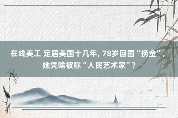 在线美工 定居美国十几年, 78岁回国“捞金”, 她凭啥被称“人民艺术家”?