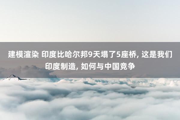 建模渲染 印度比哈尔邦9天塌了5座桥, 这是我们印度制造, 如何与中国竞争