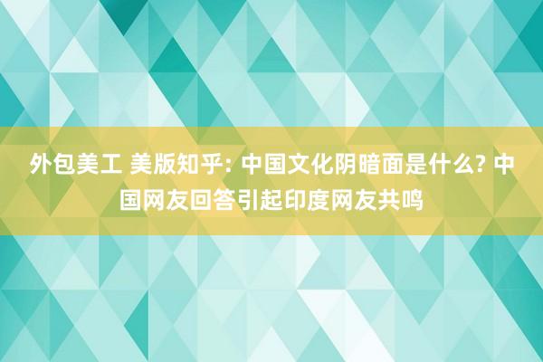 外包美工 美版知乎: 中国文化阴暗面是什么? 中国网友回答引起印度网友共鸣