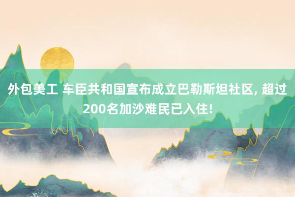 外包美工 车臣共和国宣布成立巴勒斯坦社区, 超过200名加沙难民已入住!