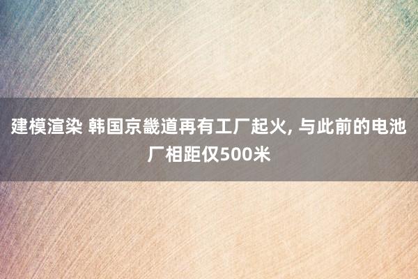 建模渲染 韩国京畿道再有工厂起火, 与此前的电池厂相距仅500米