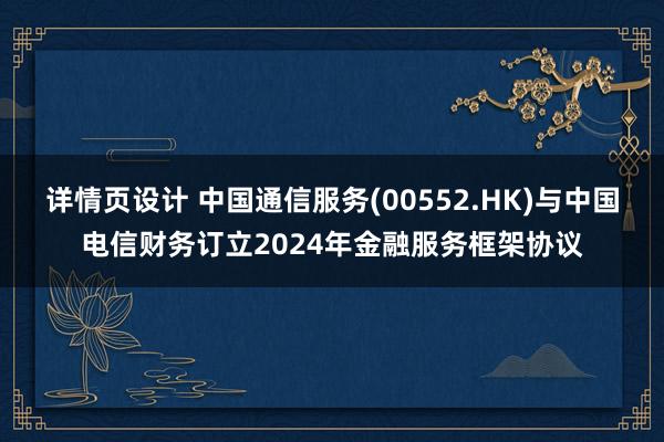 详情页设计 中国通信服务(00552.HK)与中国电信财务订立2024年金融服务框架协议