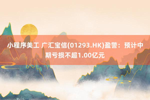 小程序美工 广汇宝信(01293.HK)盈警：预计中期亏损不超1.00亿元