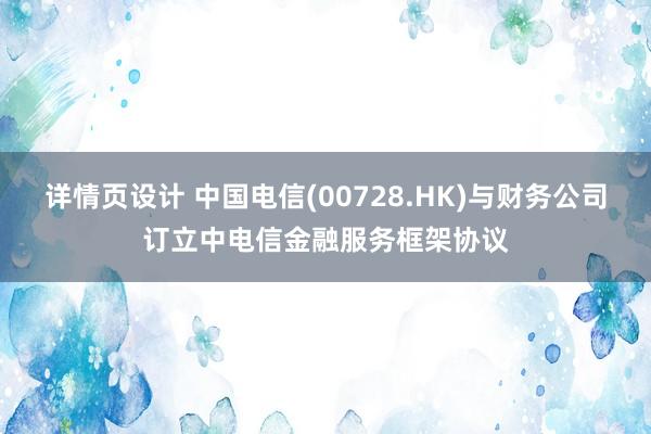 详情页设计 中国电信(00728.HK)与财务公司订立中电信金融服务框架协议