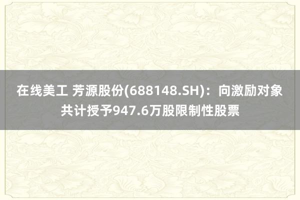 在线美工 芳源股份(688148.SH)：向激励对象共计授予947.6万股限制性股票