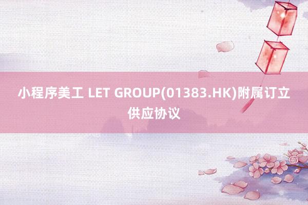 小程序美工 LET GROUP(01383.HK)附属订立供应协议