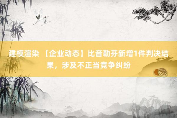 建模渲染 【企业动态】比音勒芬新增1件判决结果，涉及不正当竞争纠纷