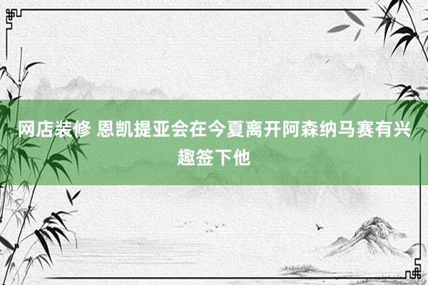 网店装修 恩凯提亚会在今夏离开阿森纳　马赛有兴趣签下他