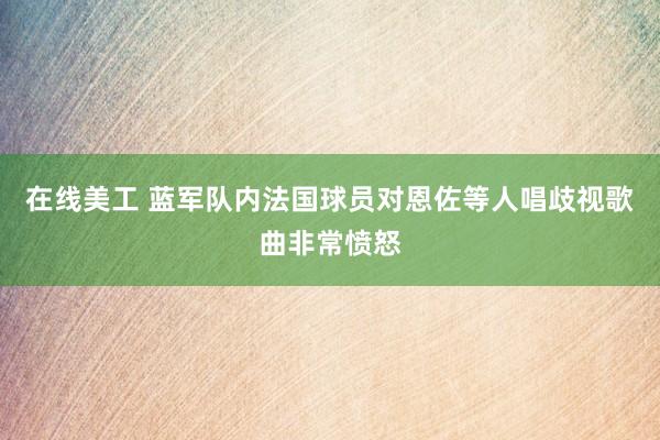 在线美工 蓝军队内法国球员对恩佐等人唱歧视歌曲非常愤怒