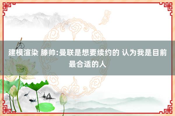 建模渲染 滕帅:曼联是想要续约的 认为我是目前最合适的人