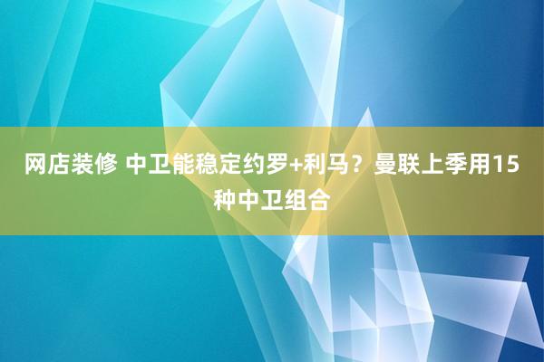 网店装修 中卫能稳定约罗+利马？曼联上季用15种中卫组合