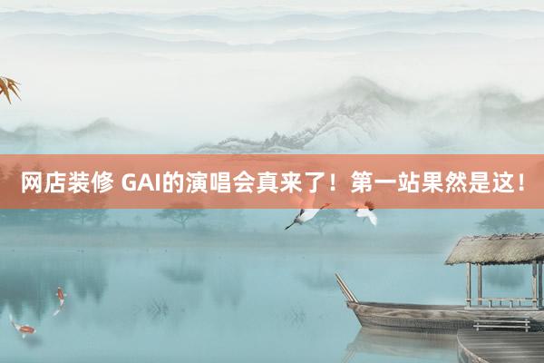 网店装修 GAI的演唱会真来了！第一站果然是这！