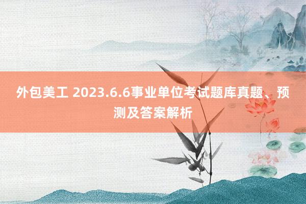 外包美工 2023.6.6事业单位考试题库真题、预测及答案解析