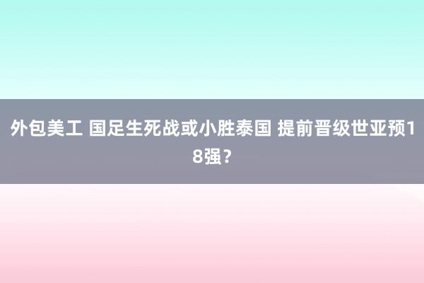 外包美工 国足生死战或小胜泰国 提前晋级世亚预18强？