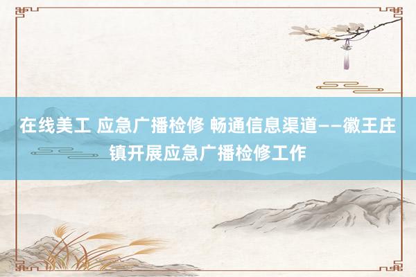 在线美工 应急广播检修 畅通信息渠道——徽王庄镇开展应急广播检修工作