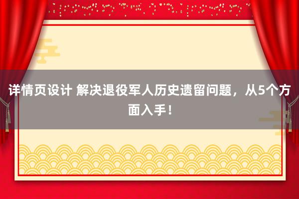 详情页设计 解决退役军人历史遗留问题，从5个方面入手！