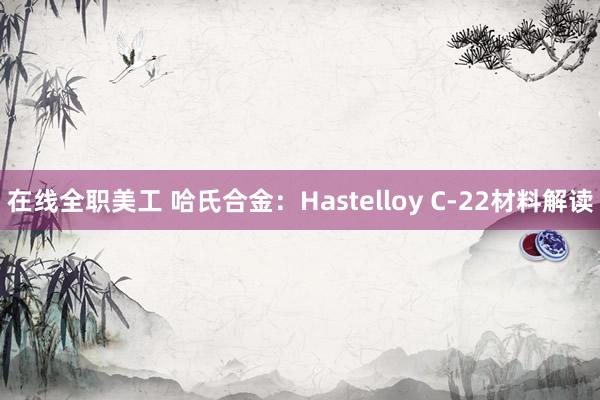 在线全职美工 哈氏合金：Hastelloy C-22材料解读