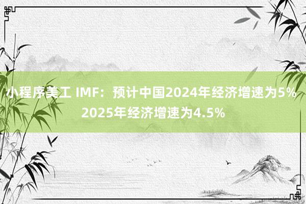 小程序美工 IMF：预计中国2024年经济增速为5% 2025年经济增速为4.5%