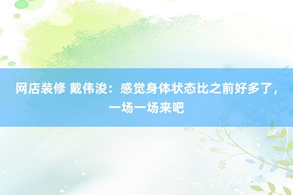 网店装修 戴伟浚：感觉身体状态比之前好多了，一场一场来吧