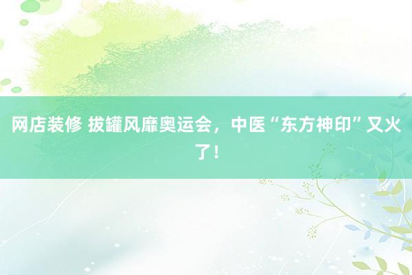 网店装修 拔罐风靡奥运会，中医“东方神印”又火了！