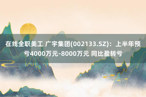 在线全职美工 广宇集团(002133.SZ)：上半年预亏4000万元-8000万元 同比盈转亏