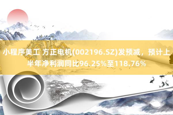 小程序美工 方正电机(002196.SZ)发预减，预计上半年净利润同比96.25%至118.76%