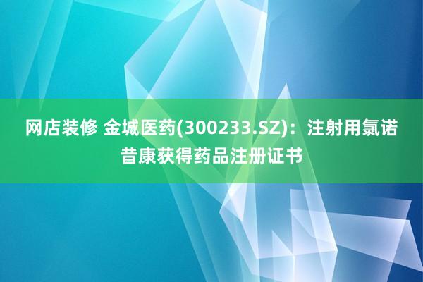 网店装修 金城医药(300233.SZ)：注射用氯诺昔康获得药品注册证书