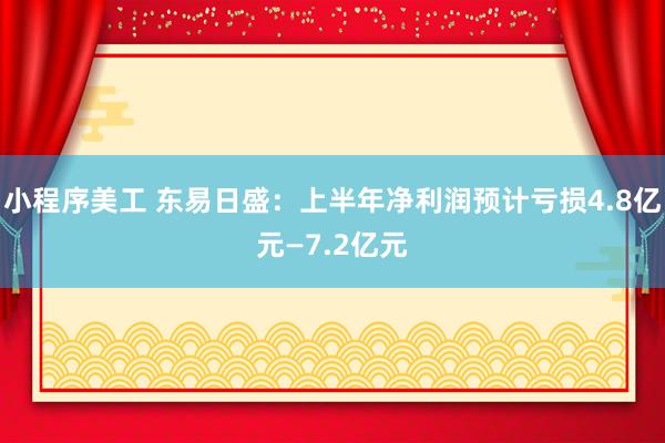 小程序美工 东易日盛：上半年净利润预计亏损4.8亿元—7.2亿元