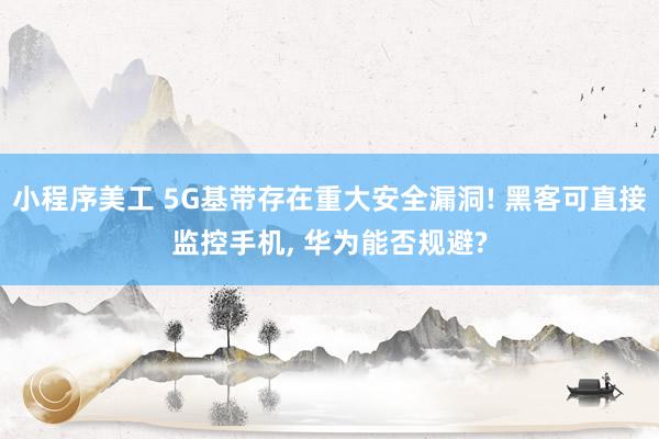 小程序美工 5G基带存在重大安全漏洞! 黑客可直接监控手机, 华为能否规避?