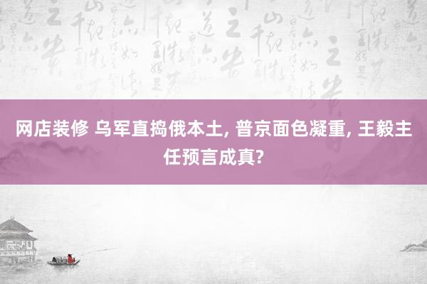 网店装修 乌军直捣俄本土, 普京面色凝重, 王毅主任预言成真?