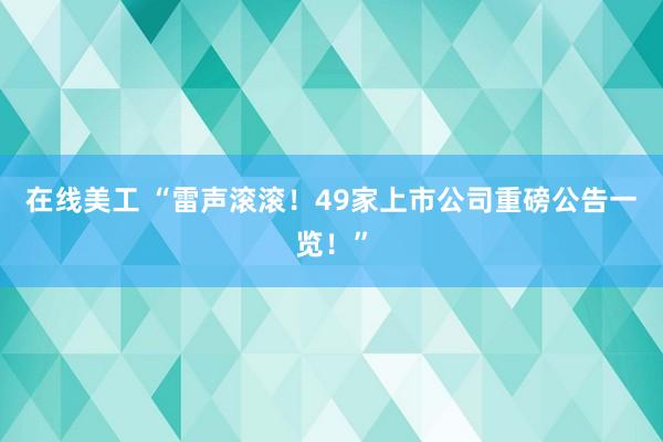 在线美工 “雷声滚滚！49家上市公司重磅公告一览！”