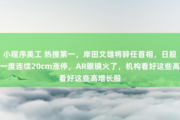 小程序美工 热搜第一，岸田文雄将辞任首相，日股跳水！一度连续20cm涨停，AR眼镜火了，机构看好这些高增长股