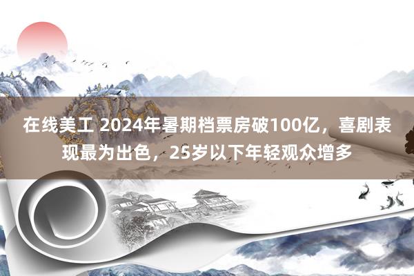 在线美工 2024年暑期档票房破100亿，喜剧表现最为出色，25岁以下年轻观众增多