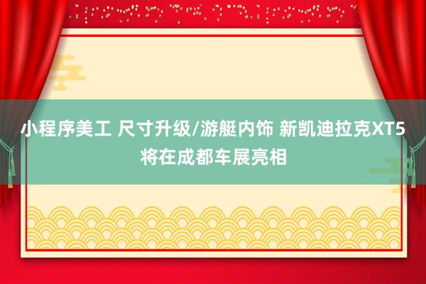 小程序美工 尺寸升级/游艇内饰 新凯迪拉克XT5将在成都车展亮相