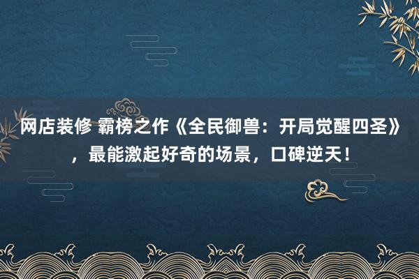 网店装修 霸榜之作《全民御兽：开局觉醒四圣》，最能激起好奇的场景，口碑逆天！