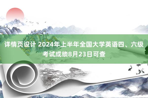 详情页设计 2024年上半年全国大学英语四、六级考试成绩8月23日可查