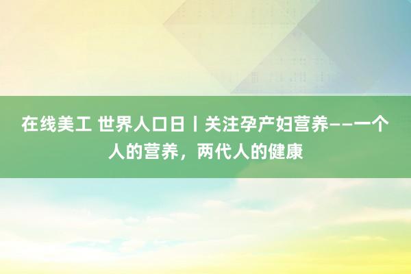 在线美工 世界人口日丨关注孕产妇营养——一个人的营养，两代人的健康